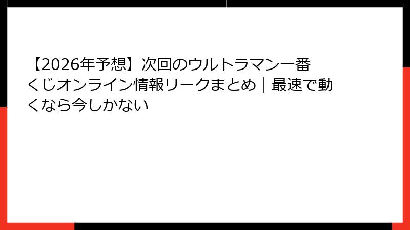 【2026年予想】次回のウルトラマン一番くじオンライン情報リークまとめ｜最速で動くなら今しかない