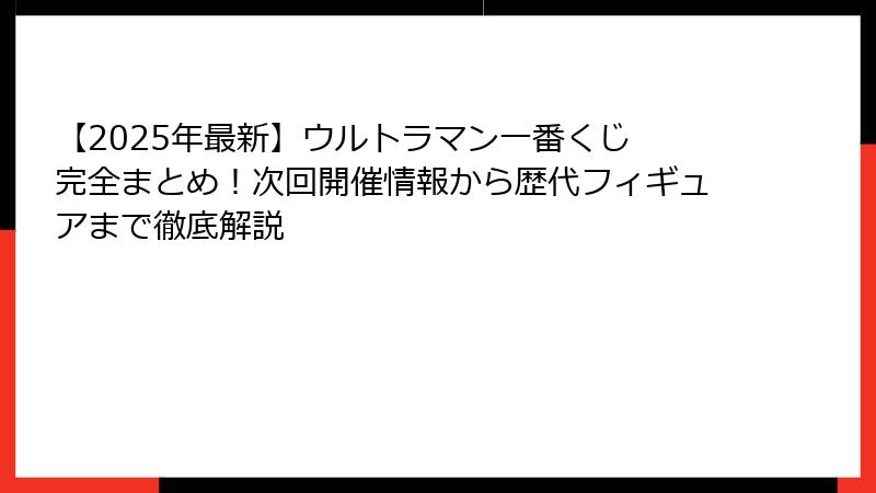 【2025年最新】ウルトラマン一番くじ 完全まとめ！次回開催情報から歴代フィギュアまで徹底解説
