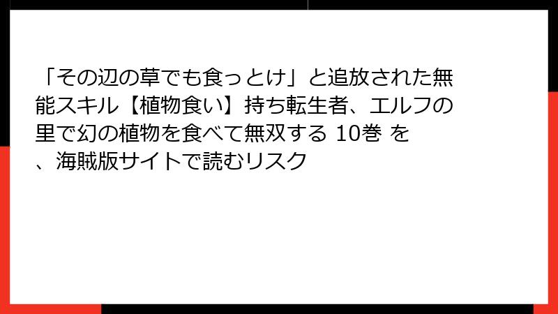 「その辺の草でも食っとけ」と追放された無能スキル【植物食い】持ち転生者、エルフの里で幻の植物を食べて無双する 10巻 を、海賊版サイトで読むリスク