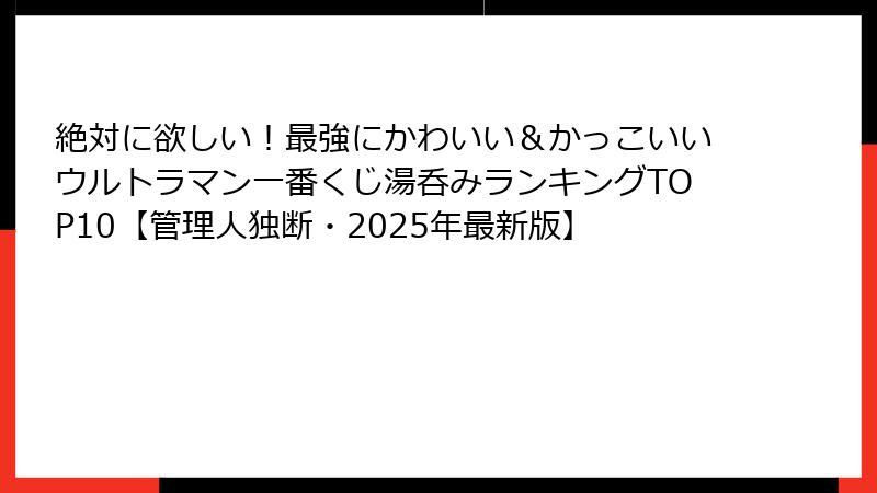 絶対に欲しい！最強にかわいい＆かっこいいウルトラマン一番くじ湯呑みランキングTOP10【管理人独断・2025年最新版】