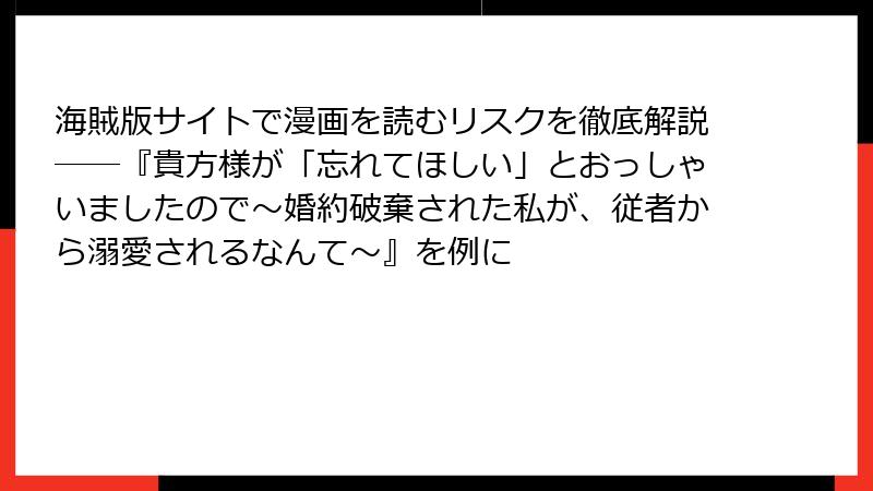 海賊版サイトで漫画を読むリスクを徹底解説――『貴方様が「忘れてほしい」とおっしゃいましたので～婚約破棄された私が、従者から溺愛されるなんて～』を例に