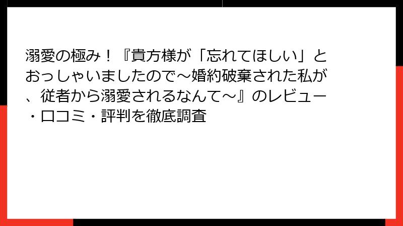 溺愛の極み！『貴方様が「忘れてほしい」とおっしゃいましたので～婚約破棄された私が、従者から溺愛されるなんて～』のレビュー・口コミ・評判を徹底調査