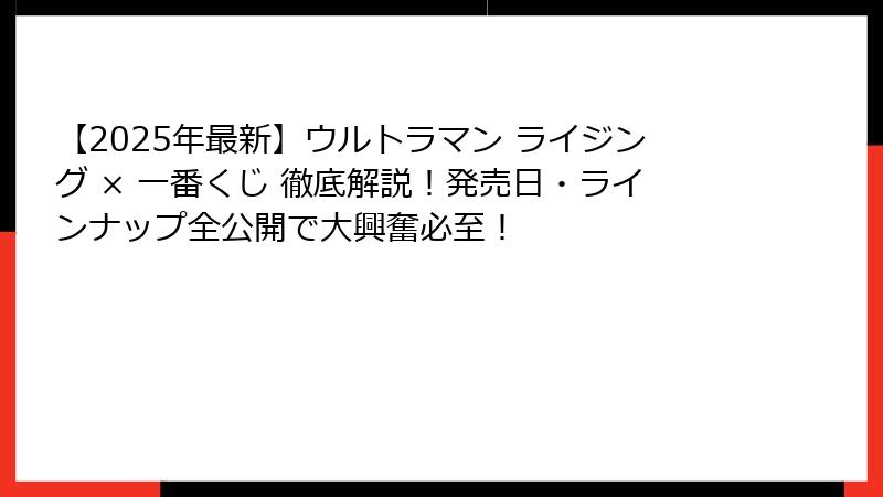 【2025年最新】ウルトラマン ライジング × 一番くじ 徹底解説！発売日・ラインナップ全公開で大興奮必至！