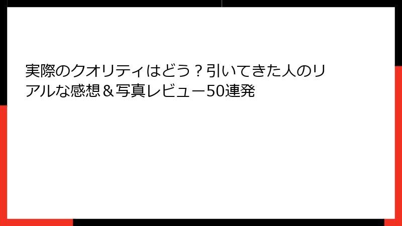 実際のクオリティはどう？引いてきた人のリアルな感想＆写真レビュー50連発