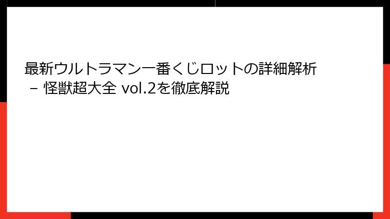 最新ウルトラマン一番くじロットの詳細解析 – 怪獣超大全 vol.2を徹底解説