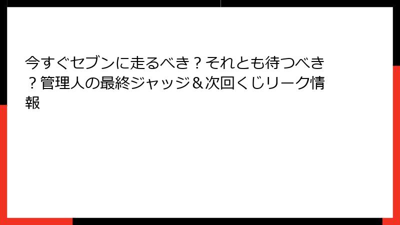 今すぐセブンに走るべき？それとも待つべき？管理人の最終ジャッジ＆次回くじリーク情報