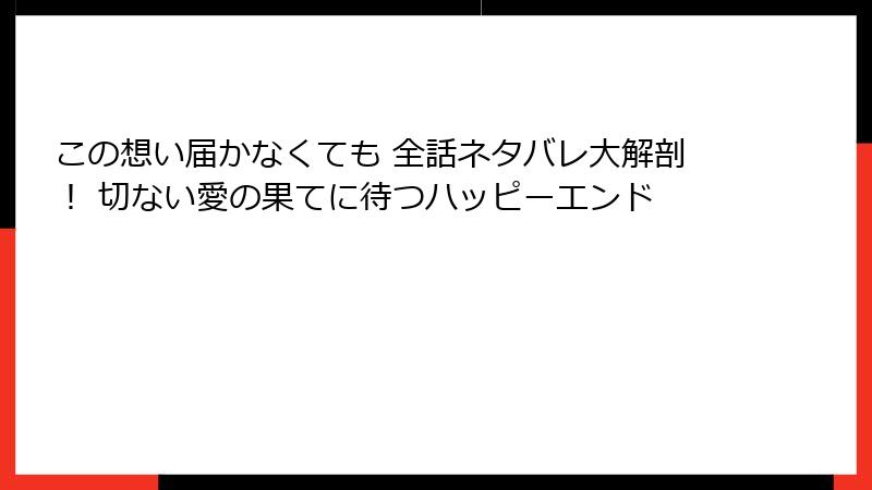 この想い届かなくても 全話ネタバレ大解剖！ 切ない愛の果てに待つハッピーエンド