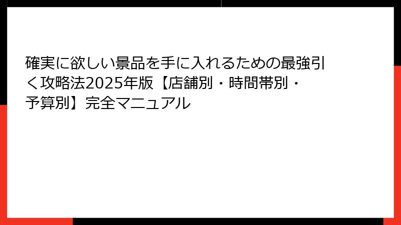 確実に欲しい景品を手に入れるための最強引く攻略法2025年版【店舗別・時間帯別・予算別】完全マニュアル