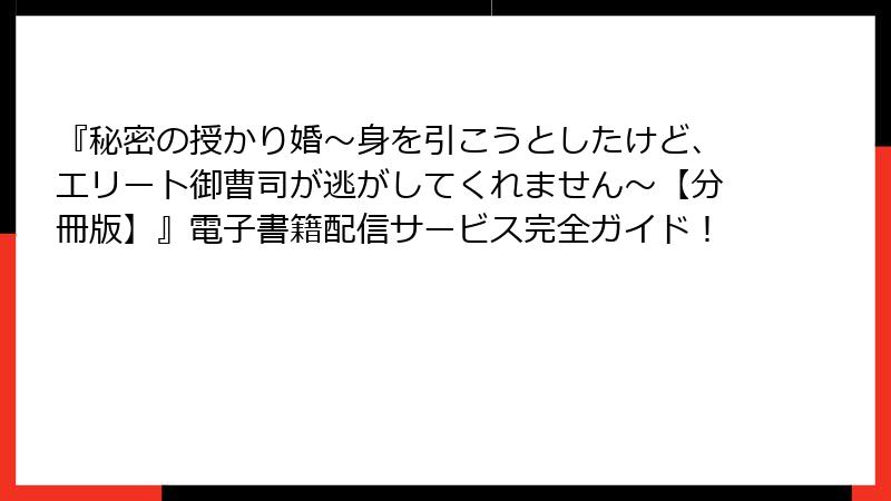 『秘密の授かり婚~身を引こうとしたけど、エリート御曹司が逃がしてくれません~【分冊版】』電子書籍配信サービス完全ガイド!