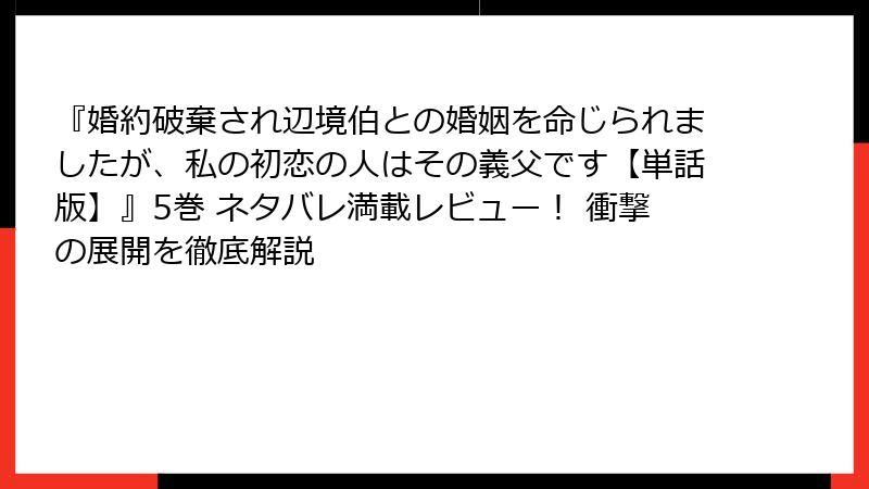 『婚約破棄され辺境伯との婚姻を命じられましたが、私の初恋の人はその義父です【単話版】』5巻 ネタバレ満載レビュー！ 衝撃の展開を徹底解説