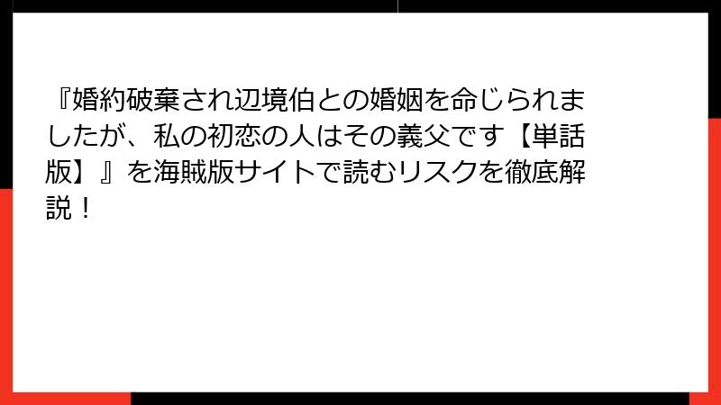 『婚約破棄され辺境伯との婚姻を命じられましたが、私の初恋の人はその義父です【単話版】』を海賊版サイトで読むリスクを徹底解説！