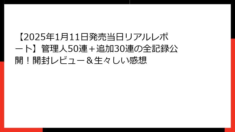 【2025年1月11日発売当日リアルレポート】管理人50連＋追加30連の全記録公開！開封レビュー＆生々しい感想