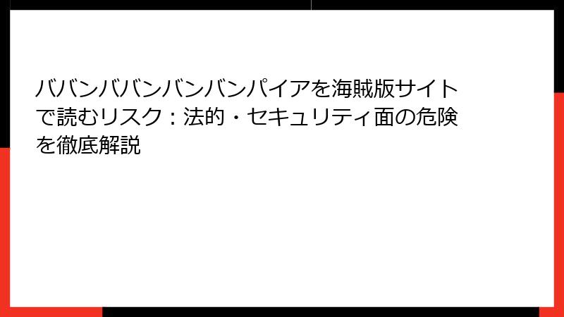 ババンババンバンバンパイアを海賊版サイトで読むリスク:法的・セキュリティ面の危険を徹底解説