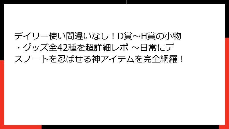 デイリー使い間違いなし！D賞〜H賞の小物・グッズ全42種を超詳細レポ ～日常にデスノートを忍ばせる神アイテムを完全網羅！