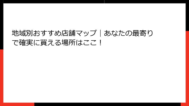 地域別おすすめ店舗マップ｜あなたの最寄りで確実に買える場所はここ！