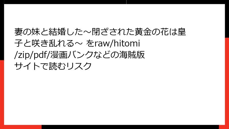 妻の妹と結婚した〜閉ざされた黄金の花は皇子と咲き乱れる〜 をraw/hitomi/zip/pdf/漫画バンクなどの海賊版サイトで読むリスク