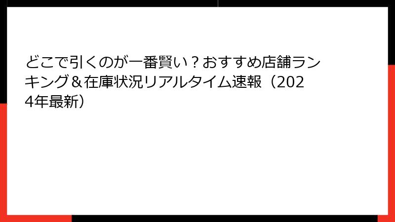 どこで引くのが一番賢い？おすすめ店舗ランキング＆在庫状況リアルタイム速報（2024年最新）