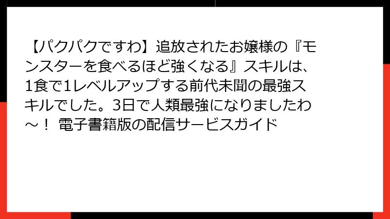 【パクパクですわ】追放されたお嬢様の『モンスターを食べるほど強くなる』スキルは、1食で1レベルアップする前代未聞の最強スキルでした。3日で人類最強になりましたわ～！ 電子書籍版の配信サービスガイド