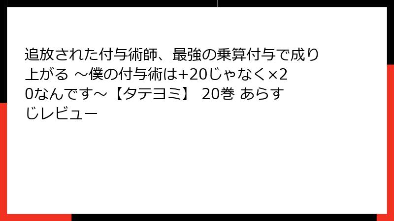 追放された付与術師、最強の乗算付与で成り上がる ～僕の付与術は+20じゃなく×20なんです～【タテヨミ】 20巻 あらすじレビュー