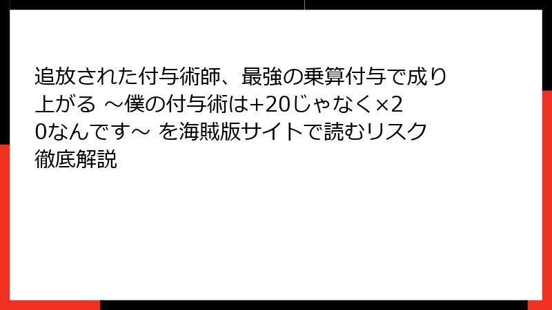 追放された付与術師、最強の乗算付与で成り上がる ～僕の付与術は+20じゃなく×20なんです～ を海賊版サイトで読むリスク徹底解説