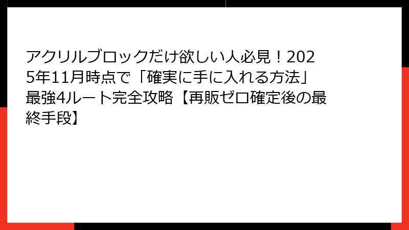 アクリルブロックだけ欲しい人必見!2025年11月時点で「確実に手に入れる方法」最強4ルート完全攻略【再販ゼロ確定後の最終手段】