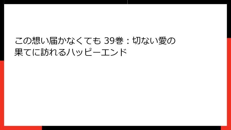 この想い届かなくても 39巻:切ない愛の果てに訪れるハッピーエンド