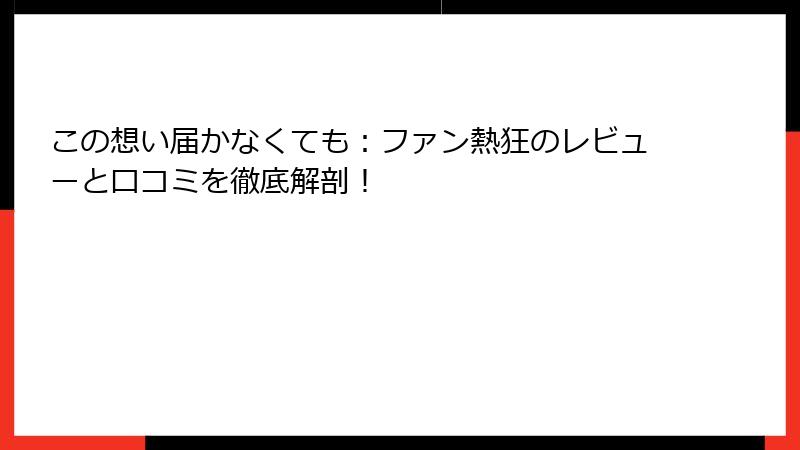 この想い届かなくても:ファン熱狂のレビューと口コミを徹底解剖!