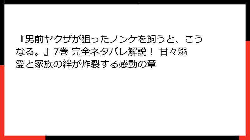 『男前ヤクザが狙ったノンケを飼うと、こうなる。』7巻 完全ネタバレ解説! 甘々溺愛と家族の絆が炸裂する感動の章