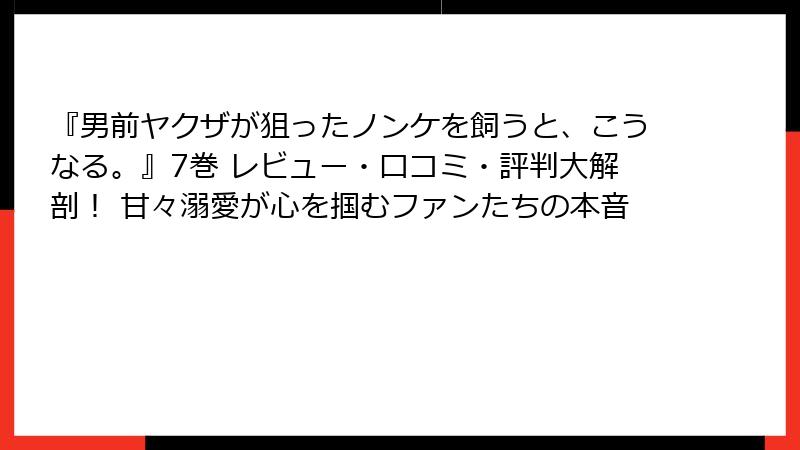 『男前ヤクザが狙ったノンケを飼うと、こうなる。』7巻 レビュー・口コミ・評判大解剖! 甘々溺愛が心を掴むファンたちの本音