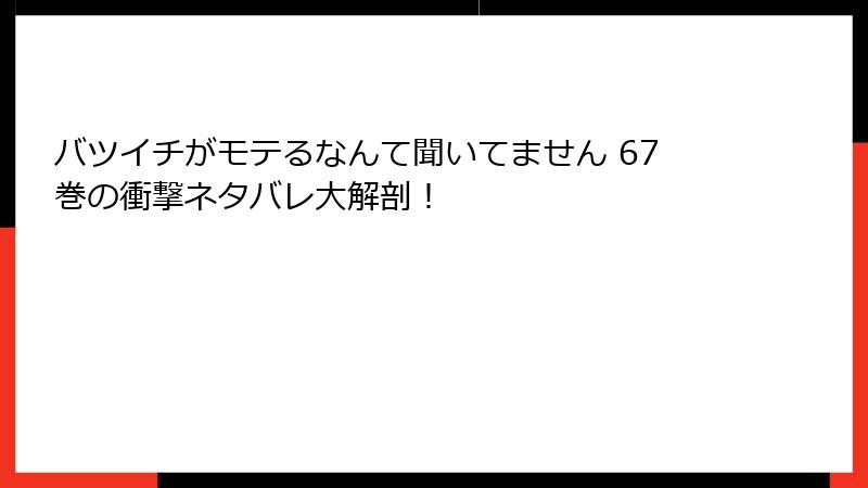 バツイチがモテるなんて聞いてません 67巻の衝撃ネタバレ大解剖！
