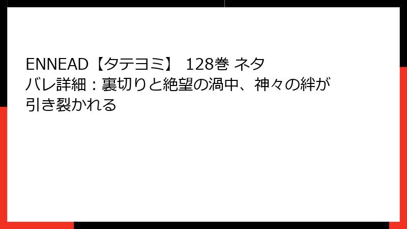 ENNEAD【タテヨミ】 128巻 ネタバレ詳細：裏切りと絶望の渦中、神々の絆が引き裂かれる
