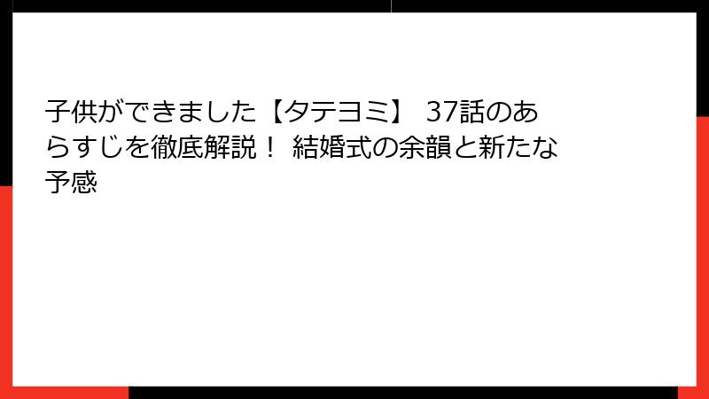 子供ができました【タテヨミ】 37話のあらすじを徹底解説！ 結婚式の余韻と新たな予感
