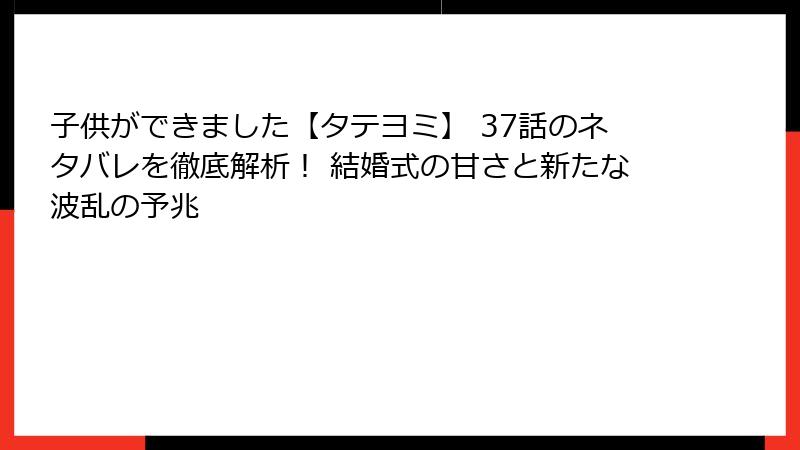 子供ができました【タテヨミ】 37話のネタバレを徹底解析！ 結婚式の甘さと新たな波乱の予兆