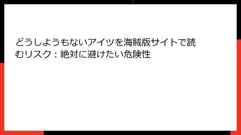 どうしようもないアイツを海賊版サイトで読むリスク：絶対に避けたい危険性