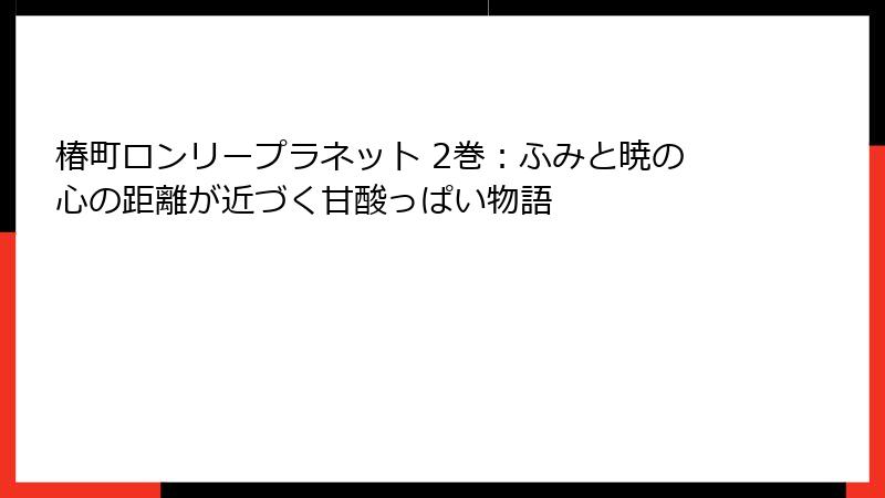 椿町ロンリープラネット 2巻：ふみと暁の心の距離が近づく甘酸っぱい物語