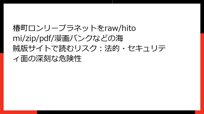 椿町ロンリープラネットをraw/hitomi/zip/pdf/漫画バンクなどの海賊版サイトで読むリスク：法的・セキュリティ面の深刻な危険性