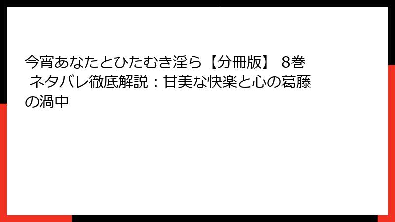 今宵あなたとひたむき淫ら【分冊版】 8巻 ネタバレ徹底解説:甘美な快楽と心の葛藤の渦中