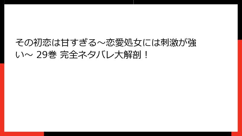 その初恋は甘すぎる~恋愛処女には刺激が強い~ 29巻 完全ネタバレ大解剖!