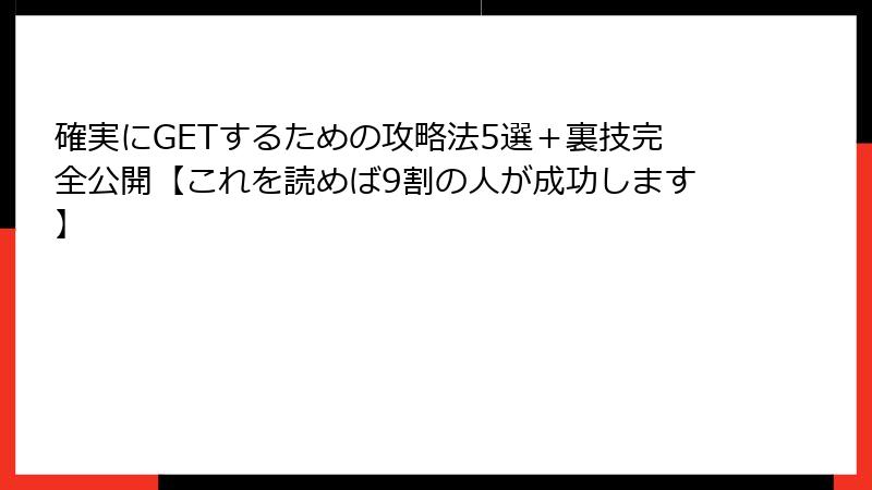 確実にGETするための攻略法5選＋裏技完全公開【これを読めば9割の人が成功します】