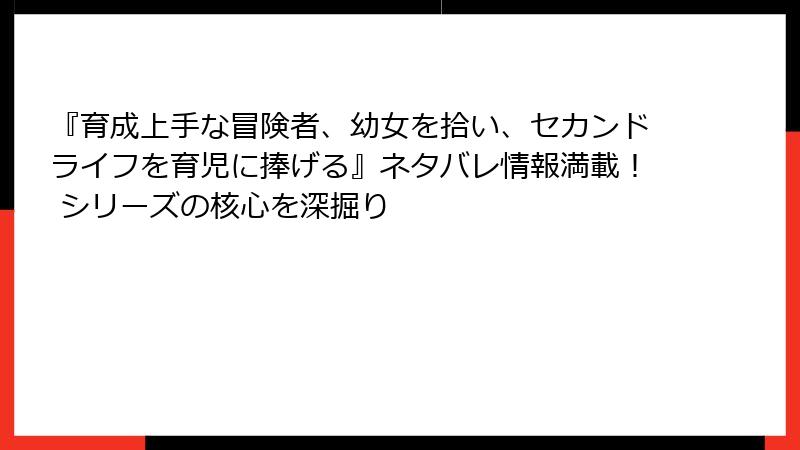 『育成上手な冒険者、幼女を拾い、セカンドライフを育児に捧げる』ネタバレ情報満載！ シリーズの核心を深掘り