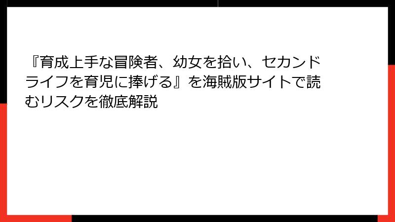 『育成上手な冒険者、幼女を拾い、セカンドライフを育児に捧げる』を海賊版サイトで読むリスクを徹底解説
