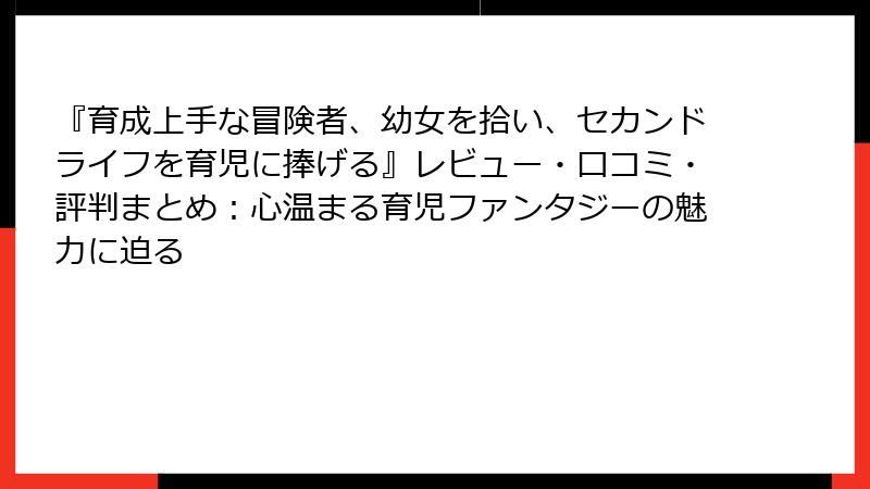 『育成上手な冒険者、幼女を拾い、セカンドライフを育児に捧げる』レビュー・口コミ・評判まとめ：心温まる育児ファンタジーの魅力に迫る