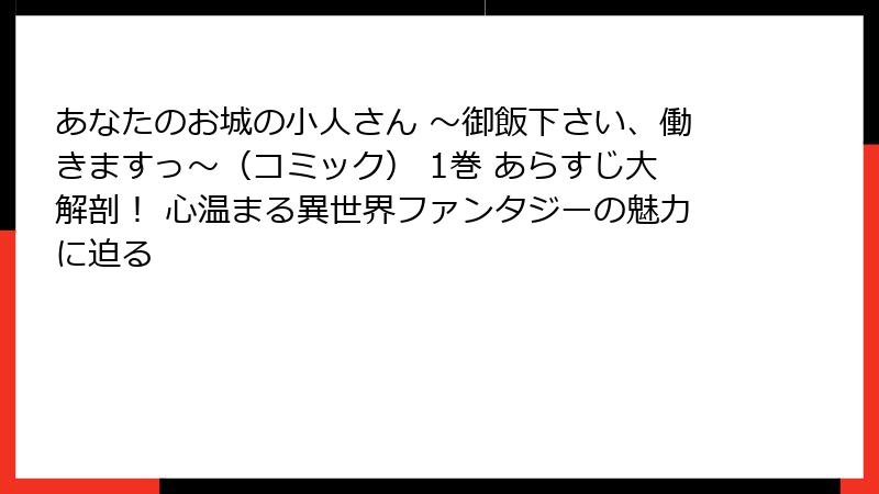 あなたのお城の小人さん ～御飯下さい、働きますっ～（コミック） 1巻 あらすじ大解剖！ 心温まる異世界ファンタジーの魅力に迫る