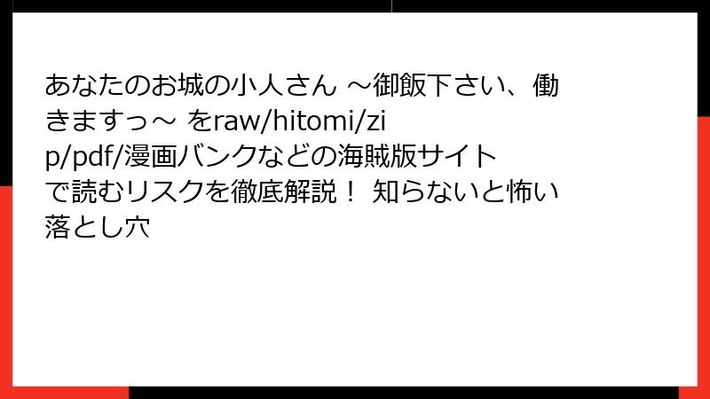 あなたのお城の小人さん ～御飯下さい、働きますっ～ をraw/hitomi/zip/pdf/漫画バンクなどの海賊版サイトで読むリスクを徹底解説！ 知らないと怖い落とし穴