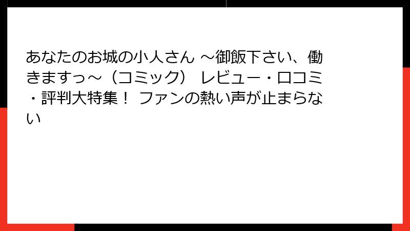 あなたのお城の小人さん ～御飯下さい、働きますっ～（コミック） レビュー・口コミ・評判大特集！ ファンの熱い声が止まらない