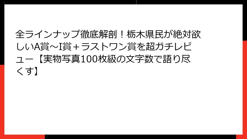 全ラインナップ徹底解剖！栃木県民が絶対欲しいA賞～I賞＋ラストワン賞を超ガチレビュー【実物写真100枚級の文字数で語り尽くす】