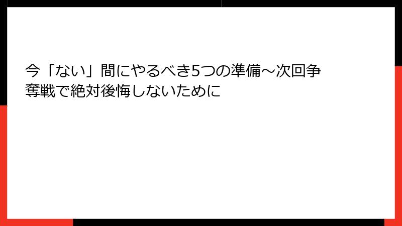 今「ない」間にやるべき5つの準備〜次回争奪戦で絶対後悔しないために