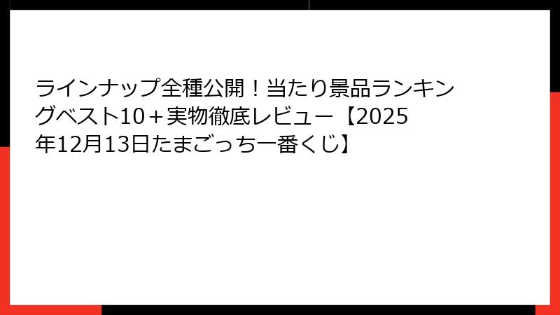 ラインナップ全種公開！当たり景品ランキングベスト10＋実物徹底レビュー【2025年12月13日たまごっち一番くじ】