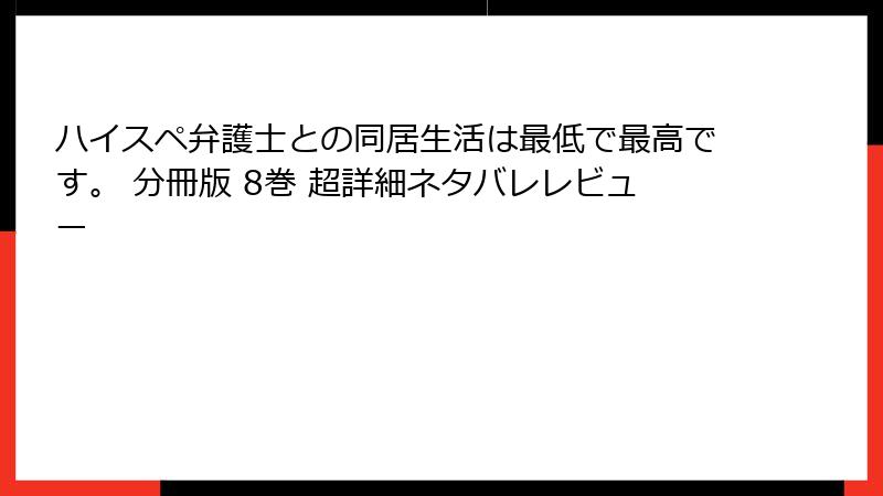 ハイスペ弁護士との同居生活は最低で最高です。 分冊版 8巻 超詳細ネタバレレビュー