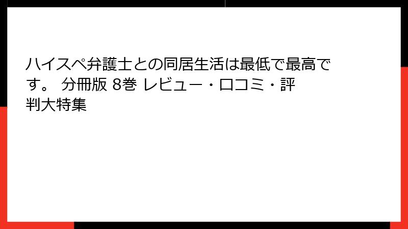 ハイスペ弁護士との同居生活は最低で最高です。 分冊版 8巻 レビュー・口コミ・評判大特集